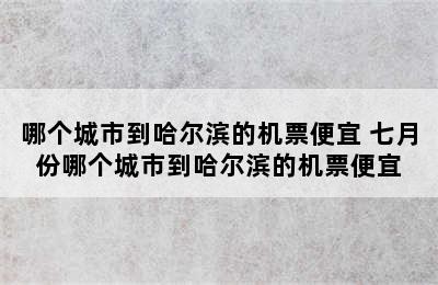 哪个城市到哈尔滨的机票便宜 七月份哪个城市到哈尔滨的机票便宜